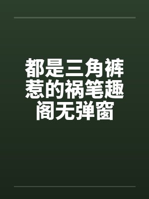 都是三角裤惹的祸笔趣阁无弹窗封面