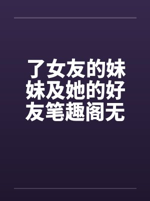 了女友的妹妹及她的好友笔趣阁无弹窗封面