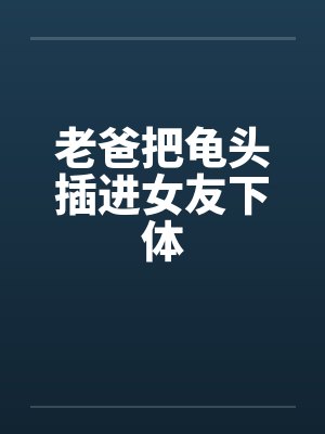 老爸把龟头插进女友下体封面