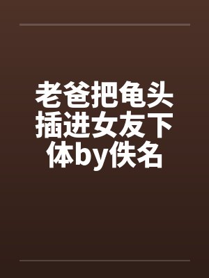 老爸把龟头插进女友下体by佚名封面