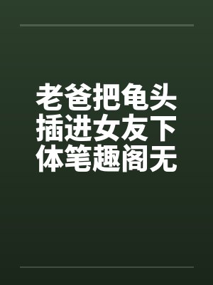 老爸把龟头插进女友下体笔趣阁无弹窗封面