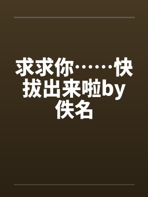 求求你……快拔出来啦by佚名封面