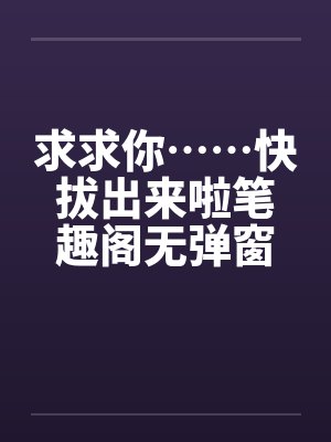 求求你……快拔出来啦笔趣阁无弹窗封面