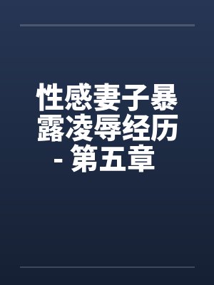 性感妻子暴露凌辱经历- 第五章 进击的公公（上）笔趣阁无弹窗封面