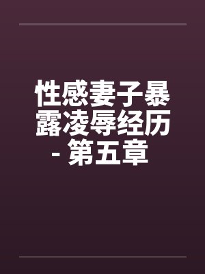 性感妻子暴露凌辱经历- 第五章 进击的公公（上）by佚名笔趣阁无弹窗封面