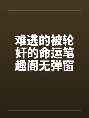 难逃的被轮奸的命运笔趣阁无弹窗封面