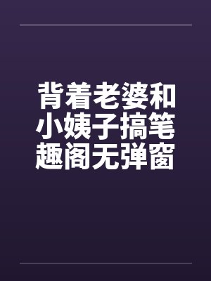 背着老婆和小姨子搞笔趣阁无弹窗封面