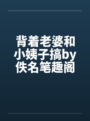 背着老婆和小姨子搞by佚名笔趣阁无弹窗封面