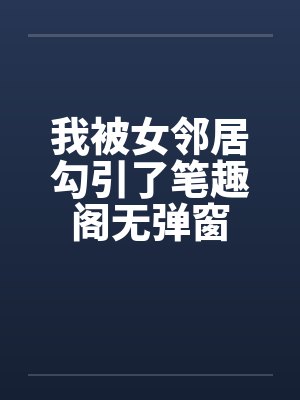 我被女邻居勾引了笔趣阁无弹窗封面