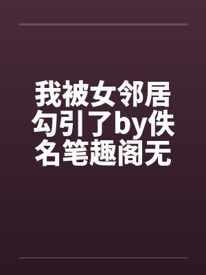 我被女邻居勾引了by佚名笔趣阁无弹窗封面