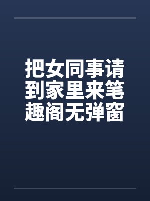 把女同事请到家里来笔趣阁无弹窗封面