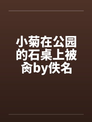 小菊在公园的石桌上被肏by佚名封面