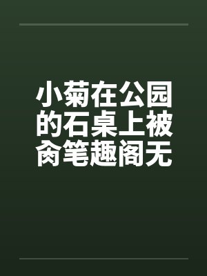 小菊在公园的石桌上被肏笔趣阁无弹窗封面