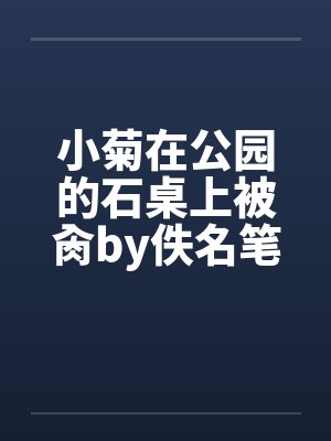 小菊在公园的石桌上被肏by佚名笔趣阁无弹窗封面