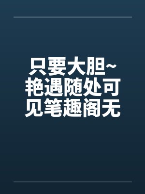 只要大胆~艳遇随处可见笔趣阁无弹窗封面