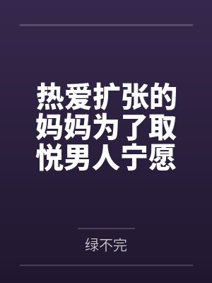 热爱扩张的妈妈为了取悦男人宁愿变成公共精厕笔趣阁无弹窗封面