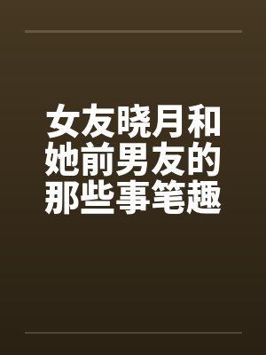女友晓月和她前男友的那些事笔趣阁无弹窗封面