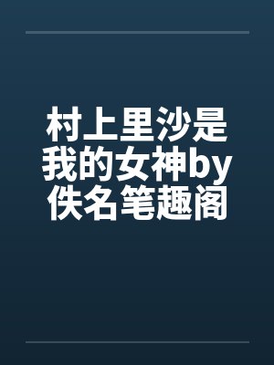 村上里沙是我的女神by佚名笔趣阁无弹窗封面