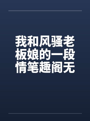 我和风骚老板娘的一段情笔趣阁无弹窗封面