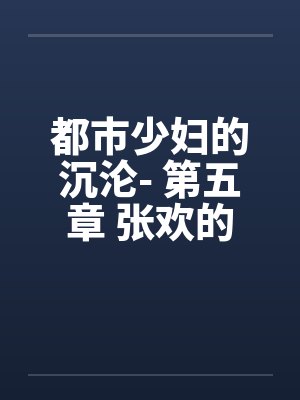 都市少妇的沉沦- 第五章 张欢的抉择笔趣阁无弹窗封面
