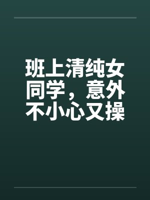 班上清纯女同学，意外不小心又操了女教授封面