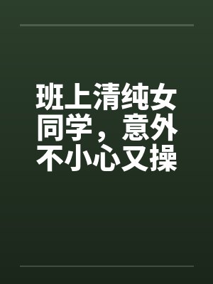 班上清纯女同学，意外不小心又操了女教授by佚名封面