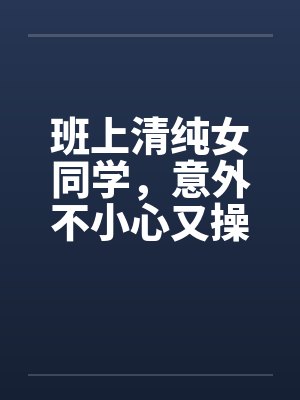 班上清纯女同学，意外不小心又操了女教授笔趣阁无弹窗封面