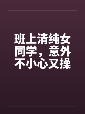 班上清纯女同学，意外不小心又操了女教授by佚名笔趣阁无弹窗封面