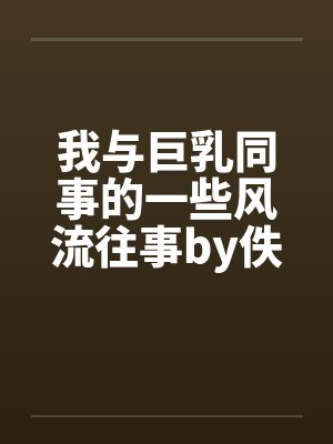 我与巨乳同事的一些风流往事by佚名封面
