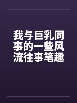 我与巨乳同事的一些风流往事笔趣阁无弹窗封面
