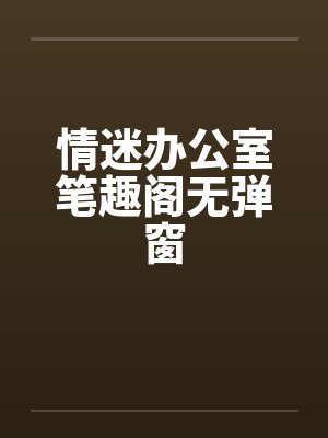 情迷办公室笔趣阁无弹窗封面