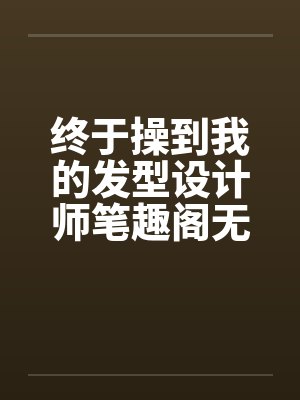 终于操到我的发型设计师笔趣阁无弹窗封面