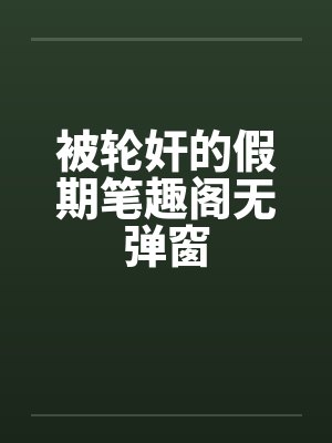 被轮奸的假期笔趣阁无弹窗封面