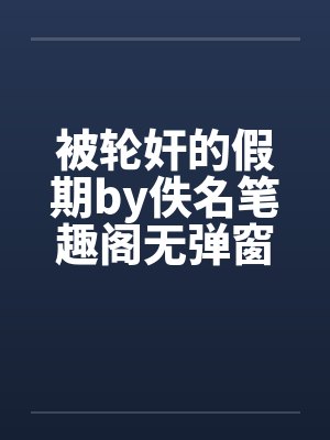 被轮奸的假期by佚名笔趣阁无弹窗封面