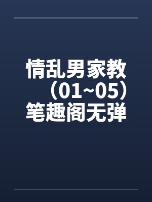 情乱男家教（01~05）笔趣阁无弹窗封面