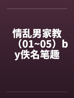 情乱男家教（01~05）by佚名笔趣阁无弹窗封面