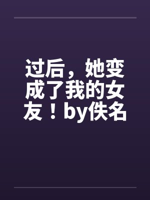 过后，她变成了我的女友！by佚名笔趣阁无弹窗封面