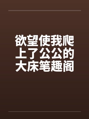 欲望使我爬上了公公的大床笔趣阁无弹窗封面