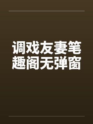 调戏友妻笔趣阁无弹窗封面