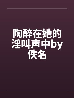 陶醉在她的淫叫声中by佚名封面