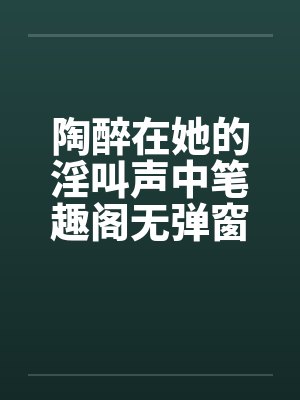 陶醉在她的淫叫声中笔趣阁无弹窗封面
