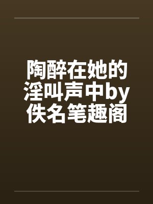 陶醉在她的淫叫声中by佚名笔趣阁无弹窗封面