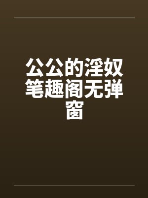 公公的淫奴笔趣阁无弹窗封面