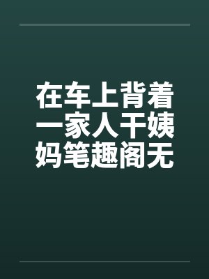 在车上背着一家人干姨妈笔趣阁无弹窗封面