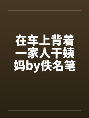 在车上背着一家人干姨妈by佚名笔趣阁无弹窗封面