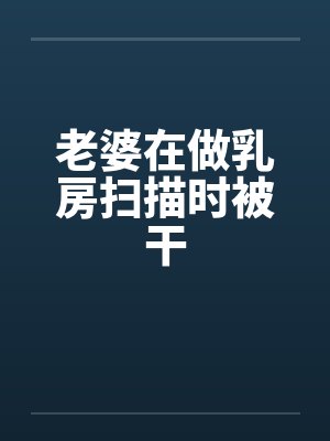 老婆在做乳房扫描时被干封面