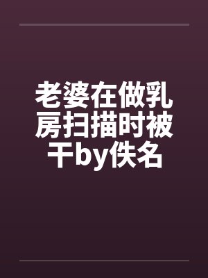 老婆在做乳房扫描时被干by佚名封面