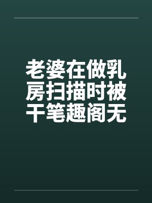 老婆在做乳房扫描时被干笔趣阁无弹窗封面