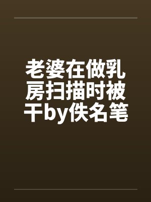 老婆在做乳房扫描时被干by佚名笔趣阁无弹窗封面