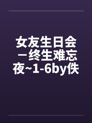 女友生日会－终生难忘夜~1-6by佚名笔趣阁无弹窗封面